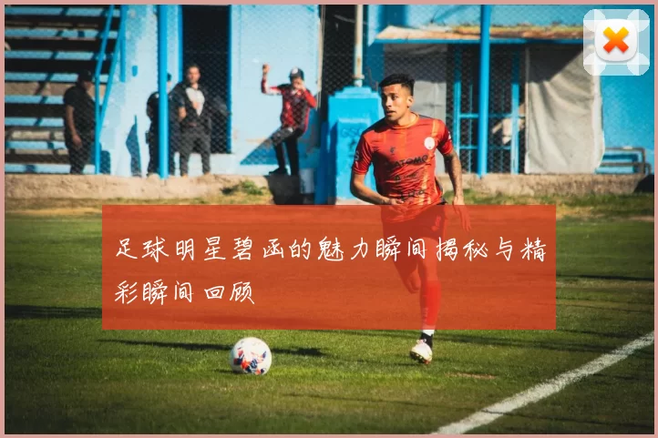 足球明星碧函的魅力瞬间揭秘与精彩瞬间回顾
