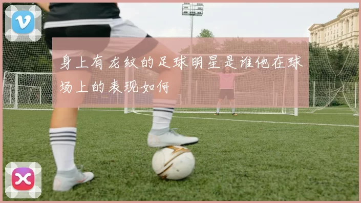 身上有龙纹的足球明星是谁他在球场上的表现如何
