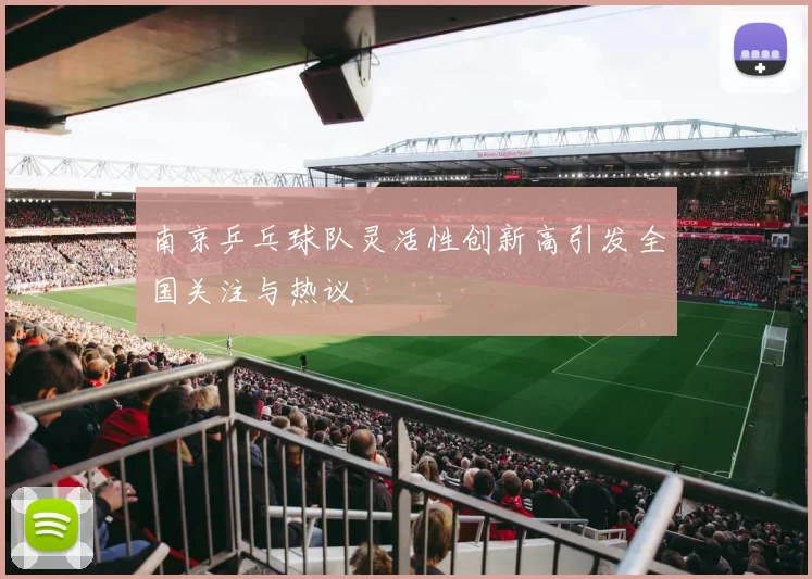 南京乒乓球队灵活性创新高引发全国关注与热议