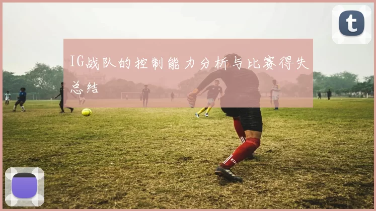 IG战队的控制能力分析与比赛得失总结