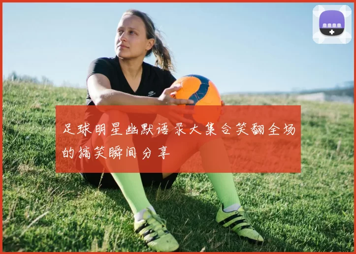 足球明星幽默语录大集合笑翻全场的搞笑瞬间分享