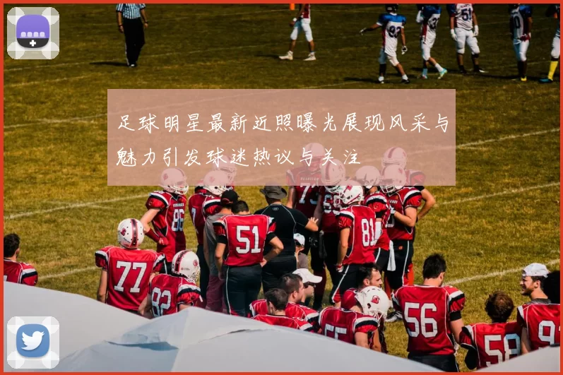足球明星最新近照曝光展现风采与魅力引发球迷热议与关注