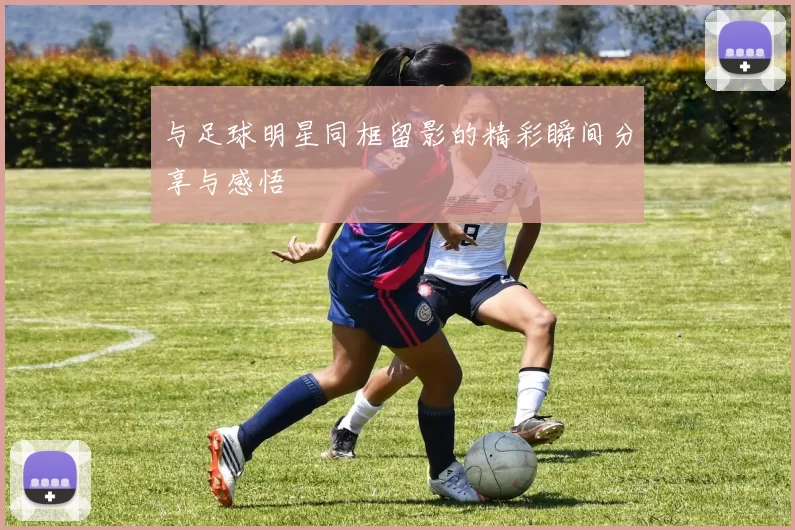 与足球明星同框留影的精彩瞬间分享与感悟