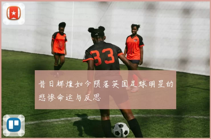 昔日辉煌如今陨落英国足球明星的悲惨命运与反思
