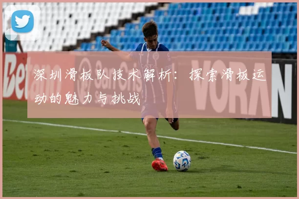 深圳滑板队技术解析：探索滑板运动的魅力与挑战