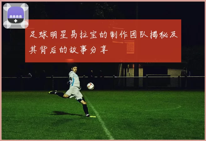 足球明星易拉宝的制作团队揭秘及其背后的故事分享