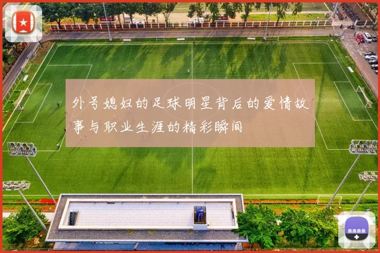 外号媳妇的足球明星背后的爱情故事与职业生涯的精彩瞬间