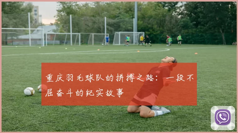 重庆羽毛球队的拼搏之路：一段不屈奋斗的纪实故事