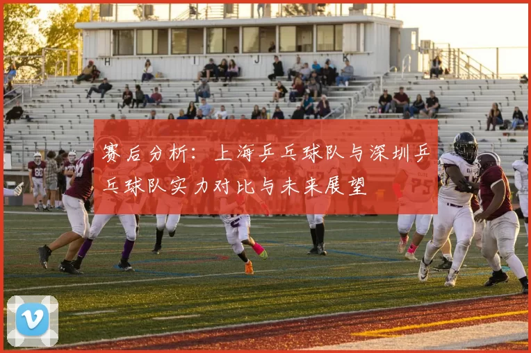赛后分析：上海乒乓球队与深圳乒乓球队实力对比与未来展望