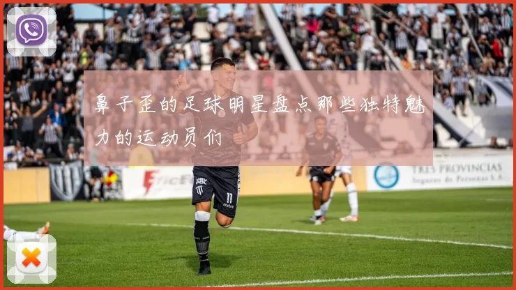 鼻子歪的足球明星盘点那些独特魅力的运动员们