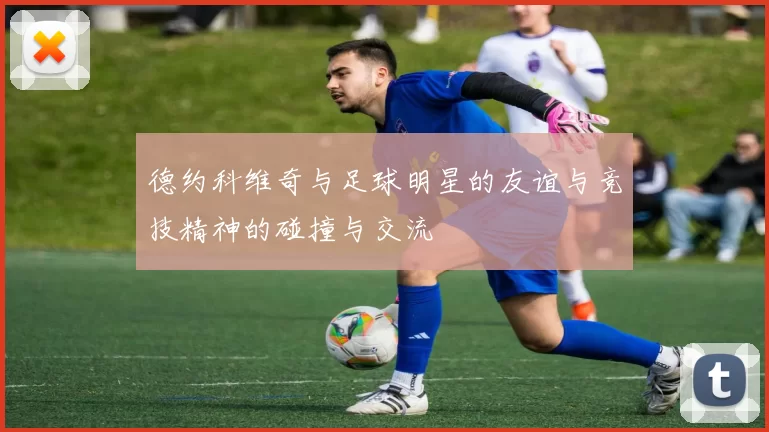 德约科维奇与足球明星的友谊与竞技精神的碰撞与交流