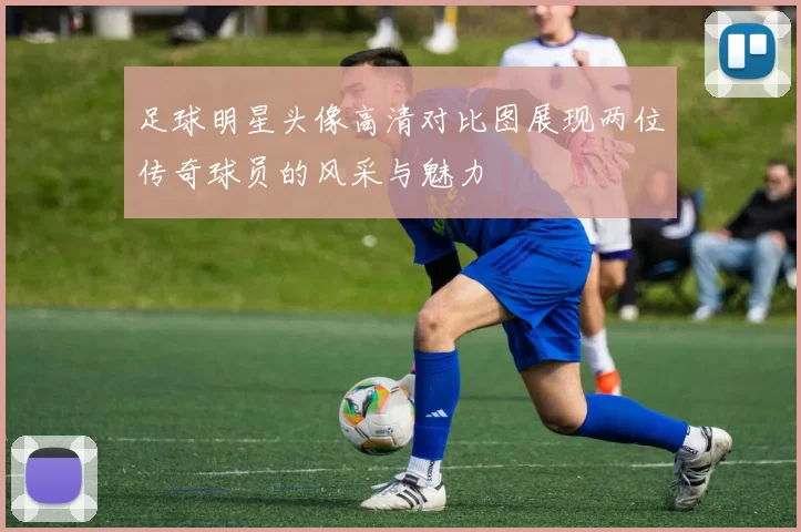 足球明星头像高清对比图展现两位传奇球员的风采与魅力