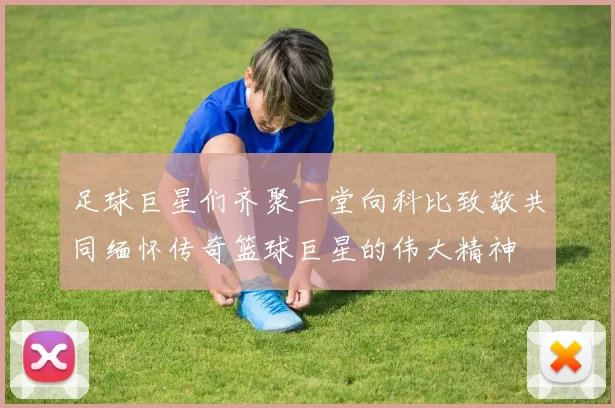足球巨星们齐聚一堂向科比致敬共同缅怀传奇篮球巨星的伟大精神