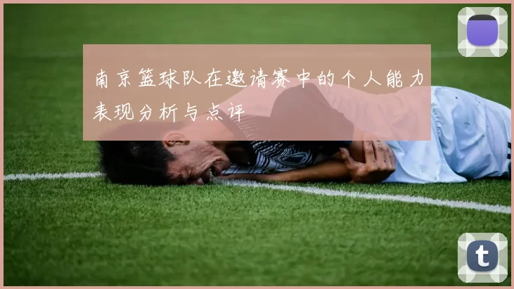 南京篮球队在邀请赛中的个人能力表现分析与点评