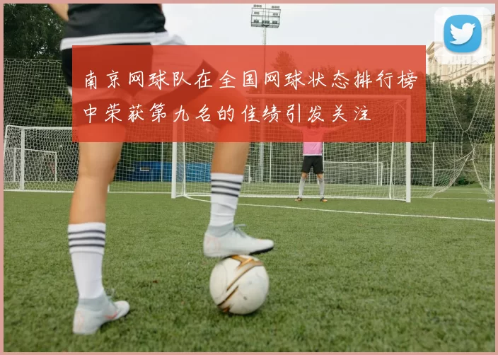 南京网球队在全国网球状态排行榜中荣获第九名的佳绩引发关注
