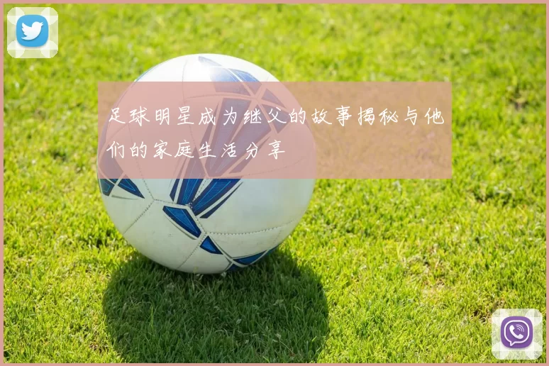 足球明星成为继父的故事揭秘与他们的家庭生活分享