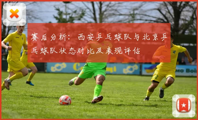 赛后分析：西安乒乓球队与北京乒乓球队状态对比及表现评估