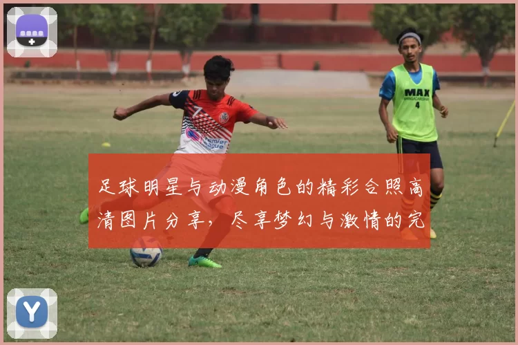 足球明星与动漫角色的精彩合照高清图片分享，尽享梦幻与激情的完美结合