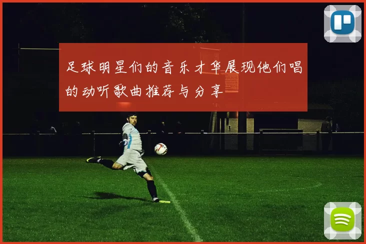 足球明星们的音乐才华展现他们唱的动听歌曲推荐与分享