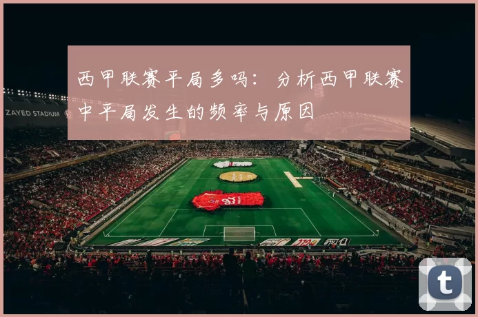 西甲联赛平局多吗：分析西甲联赛中平局发生的频率与原因