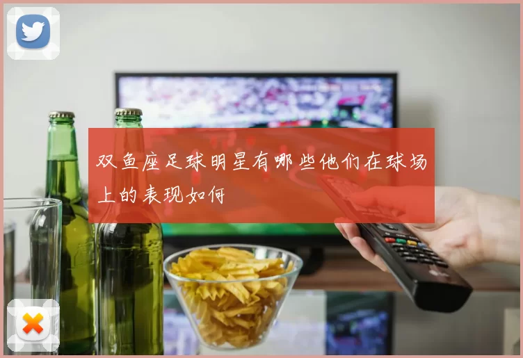双鱼座足球明星有哪些他们在球场上的表现如何