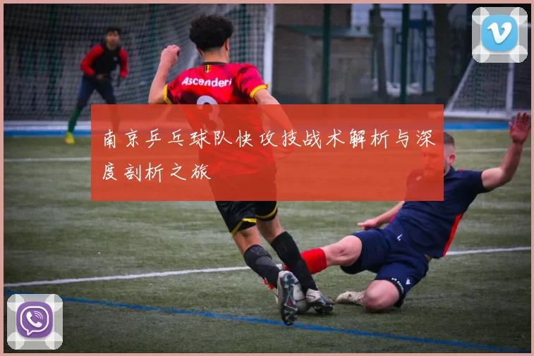 南京乒乓球队快攻技战术解析与深度剖析之旅