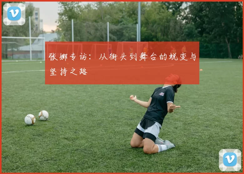 张娜专访：从街头到舞台的蜕变与坚持之路