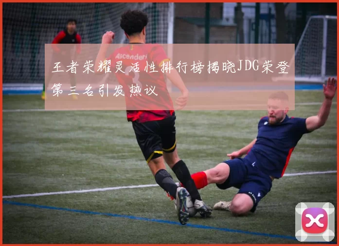 王者荣耀灵活性排行榜揭晓JDG荣登第三名引发热议
