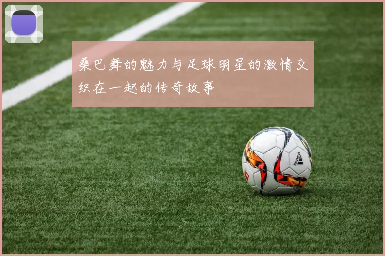 桑巴舞的魅力与足球明星的激情交织在一起的传奇故事