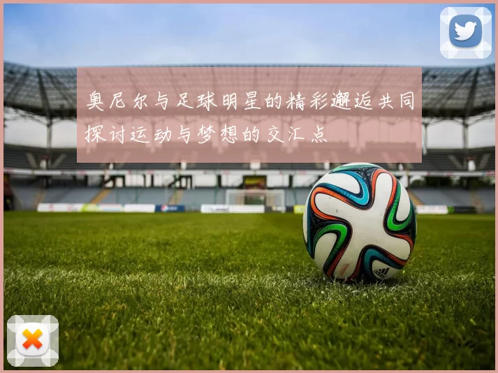 奥尼尔与足球明星的精彩邂逅共同探讨运动与梦想的交汇点