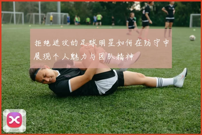 拒绝进攻的足球明星如何在防守中展现个人魅力与团队精神