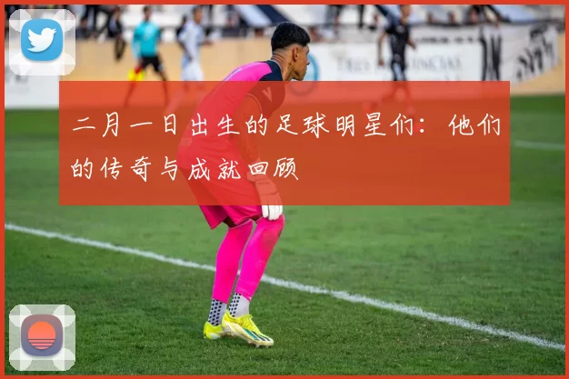 二月一日出生的足球明星们：他们的传奇与成就回顾