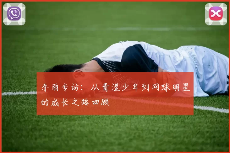 李丽专访：从青涩少年到网球明星的成长之路回顾