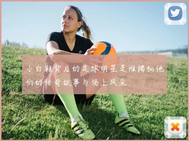 小白鞋背后的足球明星是谁揭秘他们的传奇故事与场上风采