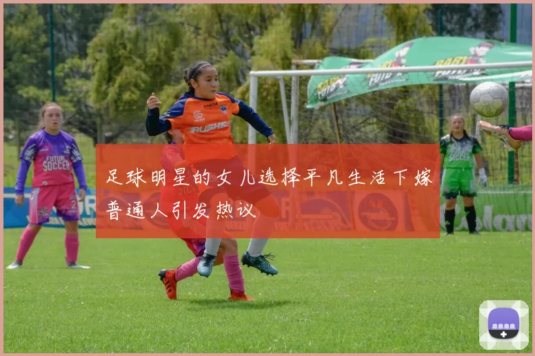 足球明星的女儿选择平凡生活下嫁普通人引发热议