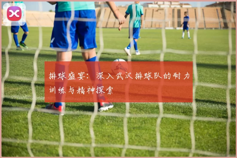排球盛宴：深入武汉排球队的耐力训练与精神探索