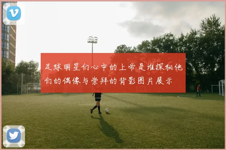 足球明星们心中的上帝是谁探秘他们的偶像与崇拜的背影图片展示