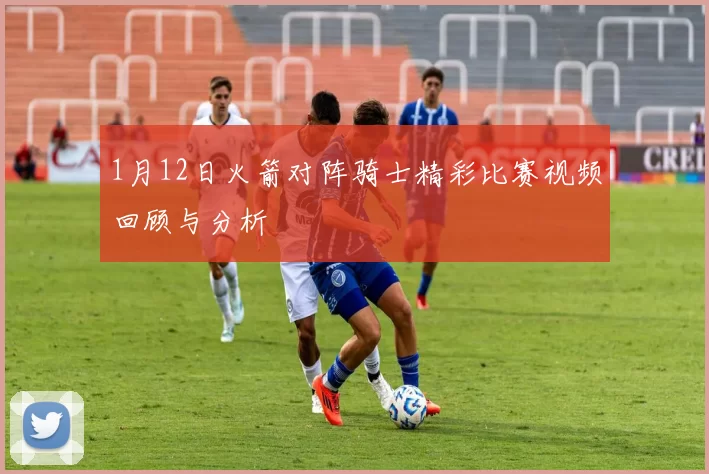 1月12日火箭对阵骑士精彩比赛视频回顾与分析