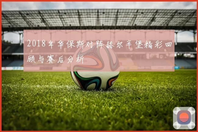 2018年华保斯对阵赫尔辛堡精彩回顾与赛后分析