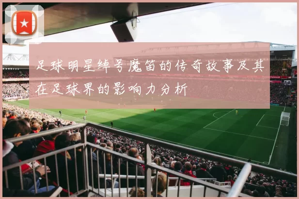 足球明星绰号魔笛的传奇故事及其在足球界的影响力分析