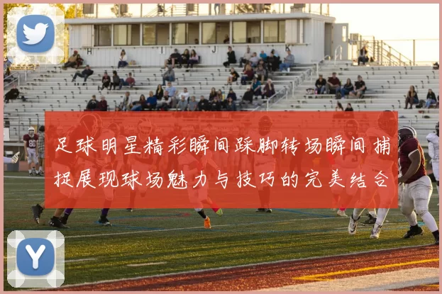 足球明星精彩瞬间踩脚转场瞬间捕捉展现球场魅力与技巧的完美结合