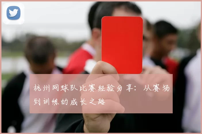 杭州网球队比赛经验分享：从赛场到训练的成长之路