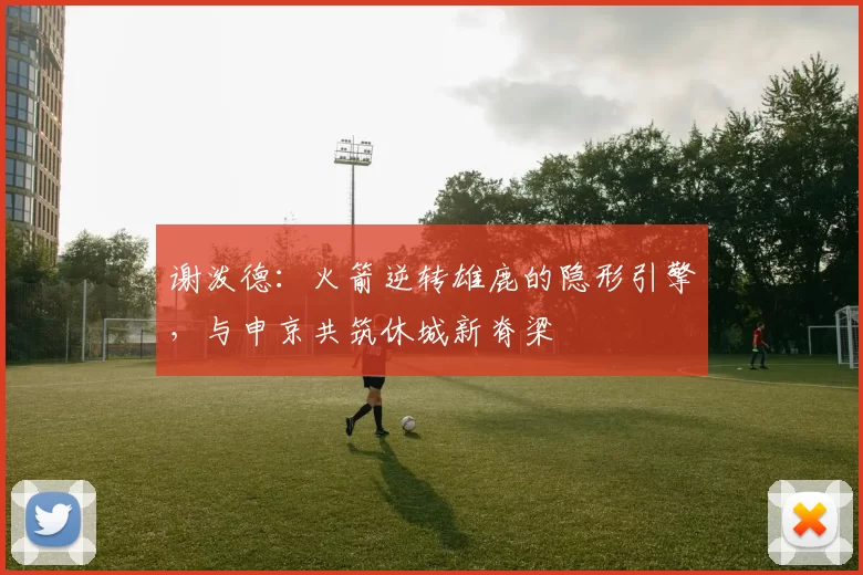 谢泼德：火箭逆转雄鹿的隐形引擎，与申京共筑休城新脊梁