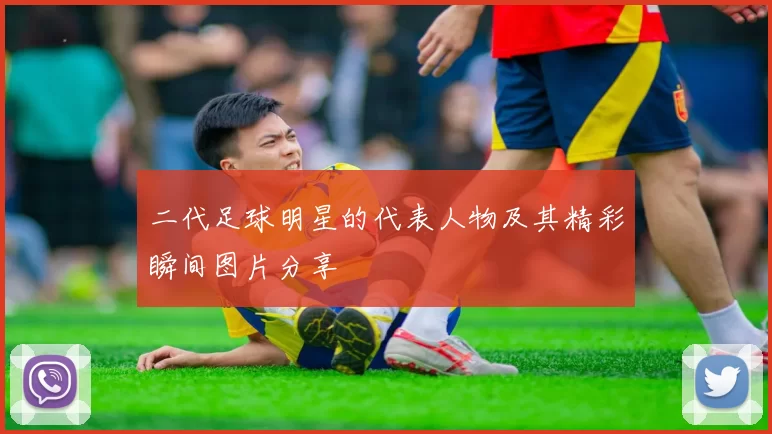 二代足球明星的代表人物及其精彩瞬间图片分享