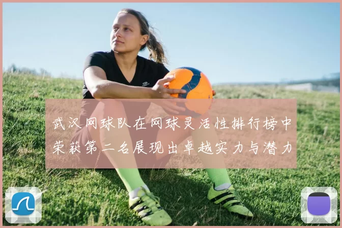 武汉网球队在网球灵活性排行榜中荣获第二名展现出卓越实力与潜力