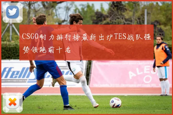 CSGO耐力排行榜最新出炉TES战队强势领跑前十名