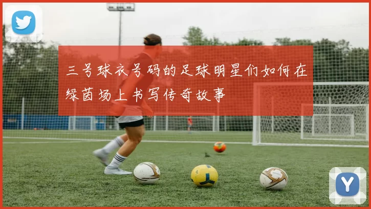 三号球衣号码的足球明星们如何在绿茵场上书写传奇故事