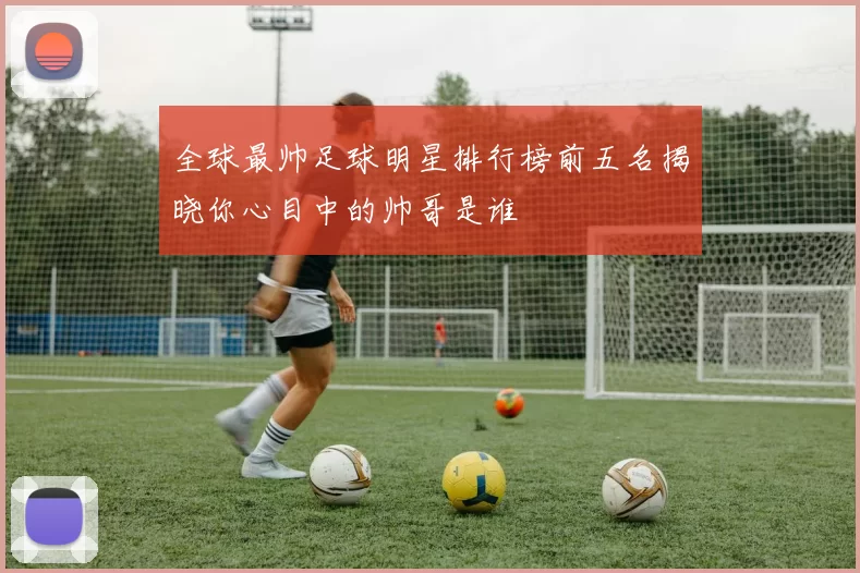 全球最帅足球明星排行榜前五名揭晓你心目中的帅哥是谁
