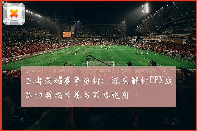 王者荣耀赛事分析：深度解析FPX战队的游戏节奏与策略运用