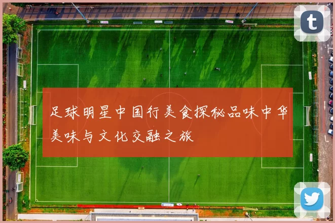 足球明星中国行美食探秘品味中华美味与文化交融之旅